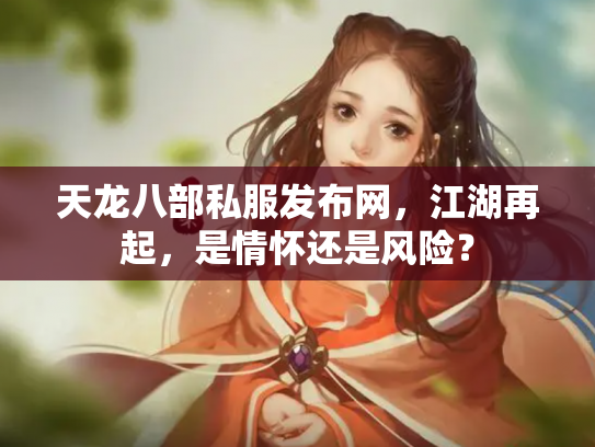 天龙八部私服发布网，江湖再起，是情怀还是风险？