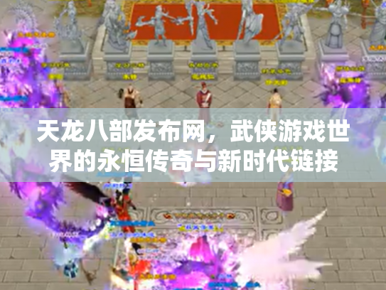 天龙八部发布网，武侠游戏世界的永恒传奇与新时代链接