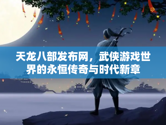 天龙八部发布网，武侠游戏世界的永恒传奇与时代新章