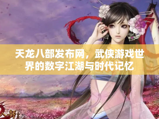 天龙八部发布网，武侠游戏世界的数字江湖与时代记忆