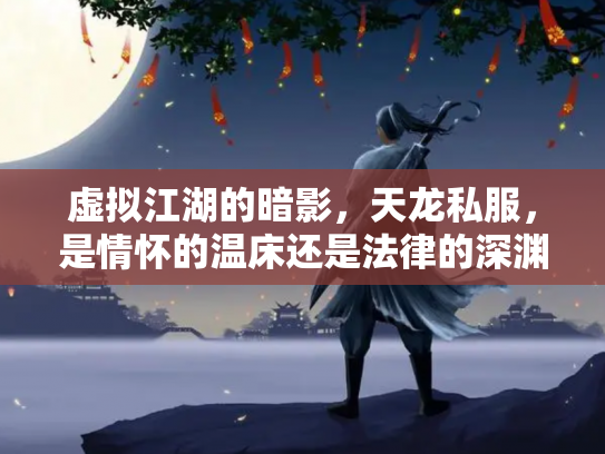 虚拟江湖的暗影，天龙私服，是情怀的温床还是法律的深渊？
