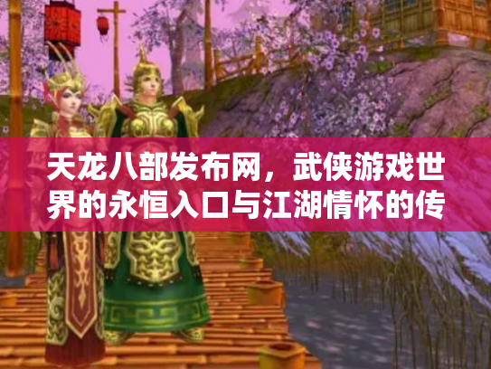 天龙八部发布网，武侠游戏世界的永恒入口与江湖情怀的传承