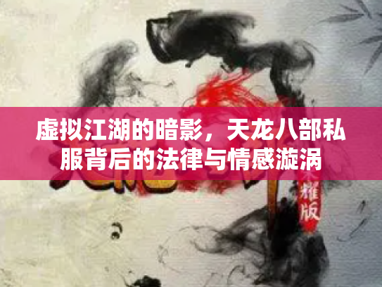 虚拟江湖的暗影，天龙八部私服背后的法律与情感漩涡