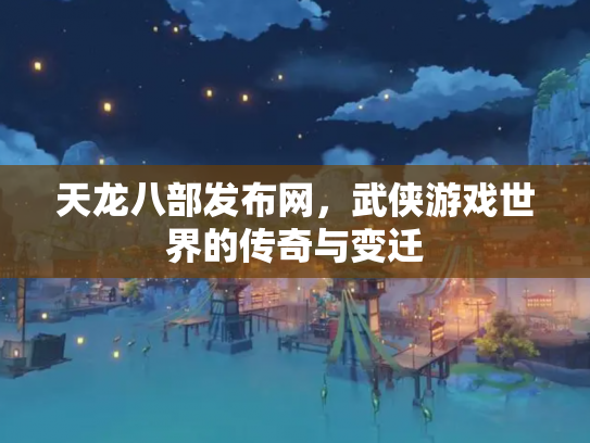 天龙八部发布网，武侠游戏世界的传奇与变迁