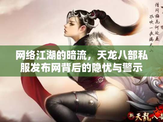 网络江湖的暗流，天龙八部私服发布网背后的隐忧与警示