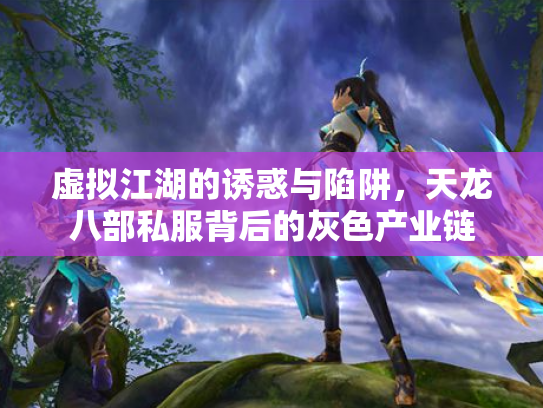 虚拟江湖的诱惑与陷阱，天龙八部私服背后的灰色产业链