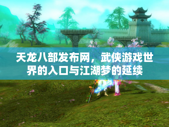 天龙八部发布网，武侠游戏世界的入口与江湖梦的延续