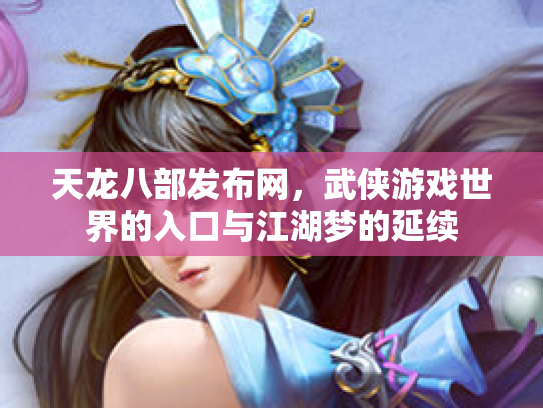 天龙八部发布网，武侠游戏世界的入口与江湖梦的延续