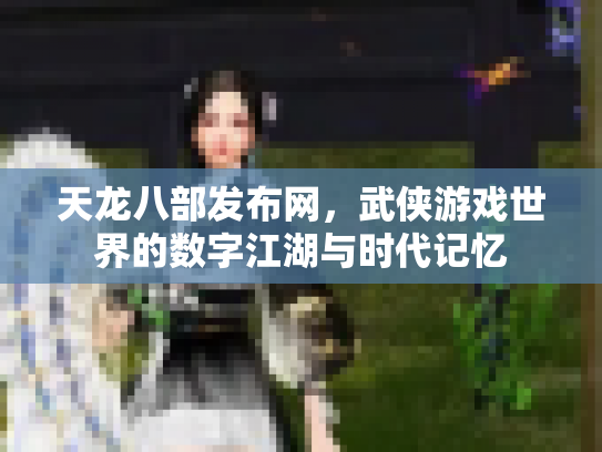 天龙八部发布网，武侠游戏世界的数字江湖与时代记忆