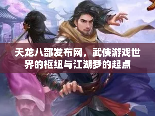 天龙八部发布网，武侠游戏世界的枢纽与江湖梦的起点