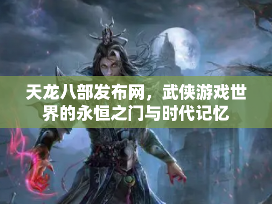 天龙八部发布网，武侠游戏世界的永恒之门与时代记忆