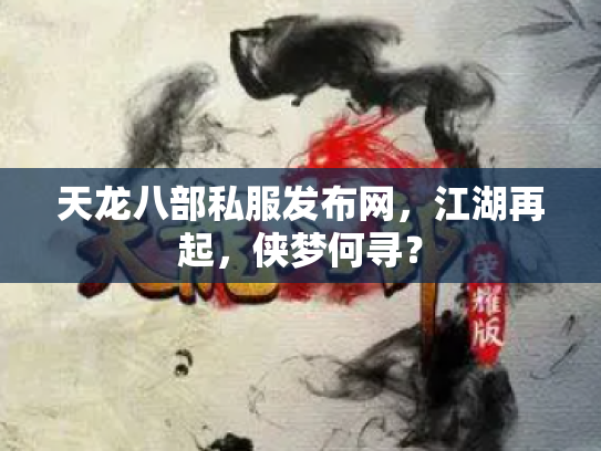 天龙八部私服发布网，江湖再起，侠梦何寻？