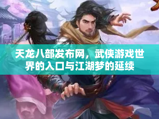 天龙八部发布网，武侠游戏世界的入口与江湖梦的延续