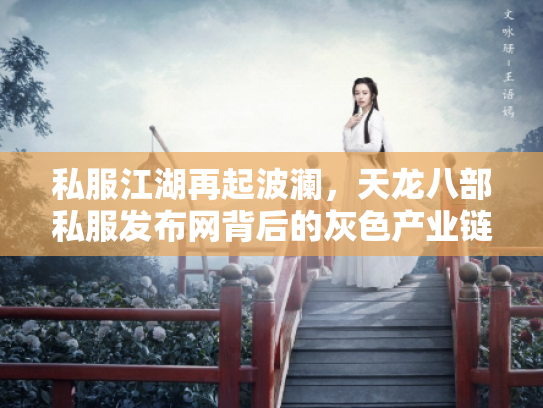私服江湖再起波澜，天龙八部私服发布网背后的灰色产业链