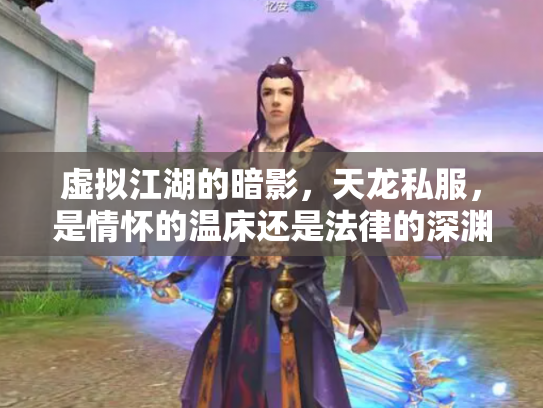 虚拟江湖的暗影，天龙私服，是情怀的温床还是法律的深渊？