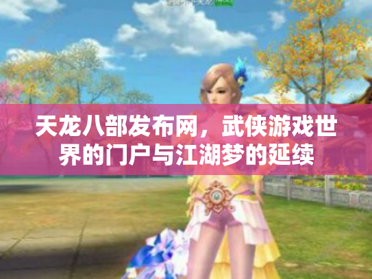 天龙八部发布网，武侠游戏世界的门户与江湖梦的延续