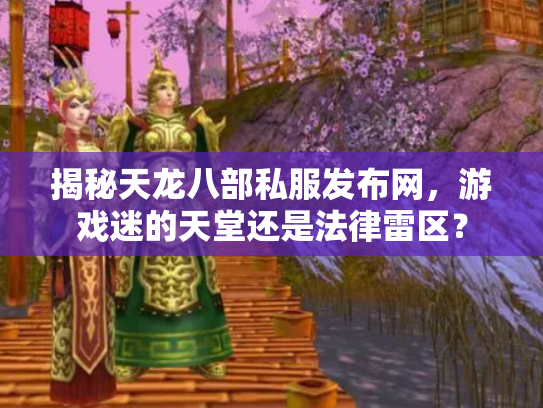 揭秘天龙八部私服发布网，游戏迷的天堂还是法律雷区？