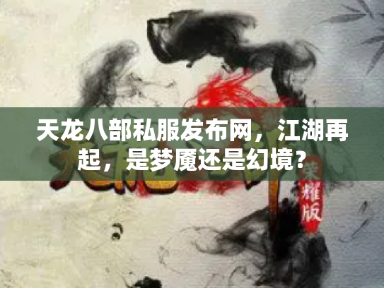 天龙八部私服发布网，江湖再起，是梦魇还是幻境？