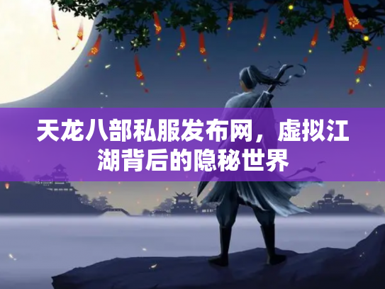 天龙八部私服发布网，虚拟江湖背后的隐秘世界