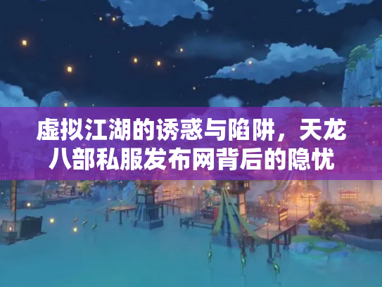虚拟江湖的诱惑与陷阱，天龙八部私服发布网背后的隐忧