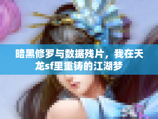 暗黑修罗与数据残片，我在天龙sf里重铸的江湖梦