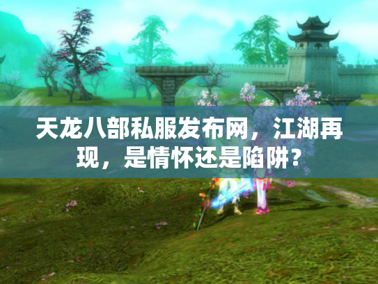 天龙八部私服发布网，江湖再现，是情怀还是陷阱？