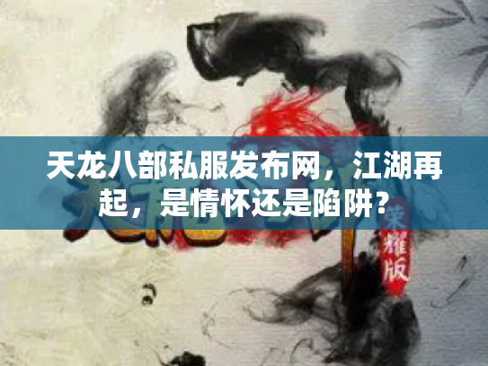 天龙八部私服发布网，江湖再起，是情怀还是陷阱？