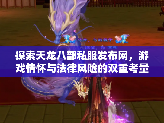 探索天龙八部私服发布网，游戏情怀与法律风险的双重考量