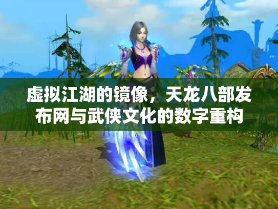 虚拟江湖的镜像，天龙八部发布网与武侠文化的数字重构