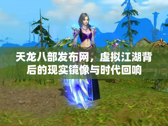天龙八部发布网，虚拟江湖背后的现实镜像与时代回响