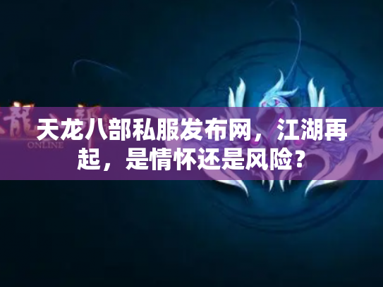 天龙八部私服发布网，江湖再起，是情怀还是风险？