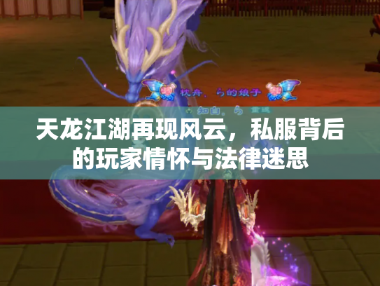天龙江湖再现风云，私服背后的玩家情怀与法律迷思