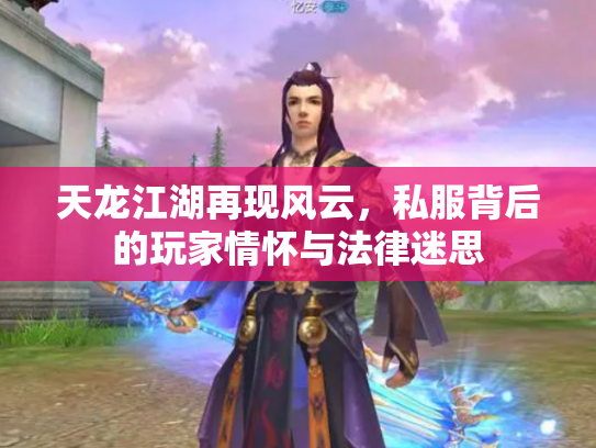 天龙江湖再现风云，私服背后的玩家情怀与法律迷思