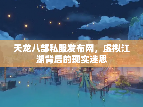 天龙八部私服发布网，虚拟江湖背后的现实迷思