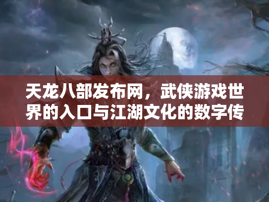 天龙八部发布网，武侠游戏世界的入口与江湖文化的数字传承