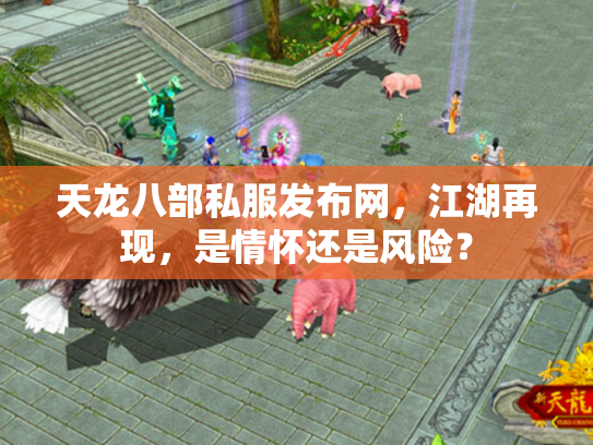 天龙八部私服发布网，江湖再现，是情怀还是风险？