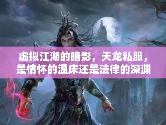 虚拟江湖的暗影，天龙私服，是情怀的温床还是法律的深渊？
