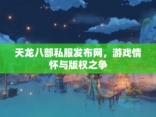 天龙八部私服发布网，游戏情怀与版权之争