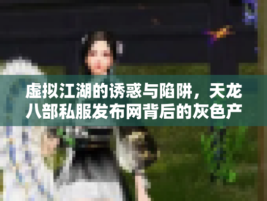 虚拟江湖的诱惑与陷阱，天龙八部私服发布网背后的灰色产业链