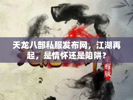 天龙八部私服发布网，江湖再起，是情怀还是陷阱？