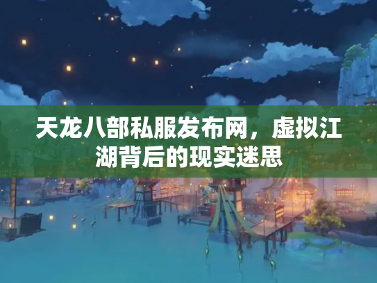 天龙八部私服发布网，虚拟江湖背后的现实迷思