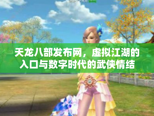 天龙八部发布网，虚拟江湖的入口与数字时代的武侠情结