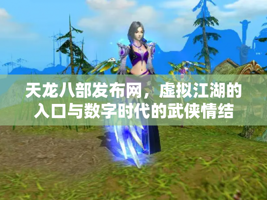 天龙八部发布网，虚拟江湖的入口与数字时代的武侠情结