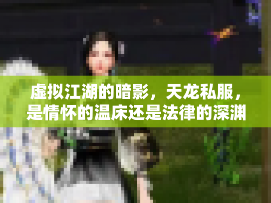 虚拟江湖的暗影，天龙私服，是情怀的温床还是法律的深渊？