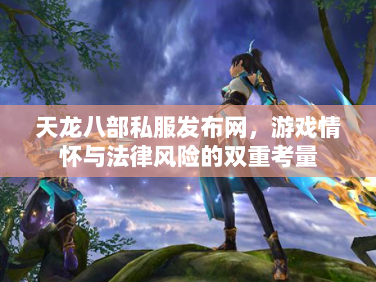 天龙八部私服发布网，游戏情怀与法律风险的双重考量