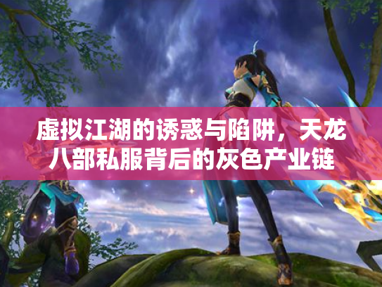 虚拟江湖的诱惑与陷阱，天龙八部私服背后的灰色产业链