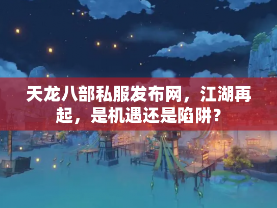 天龙八部私服发布网，江湖再起，是机遇还是陷阱？
