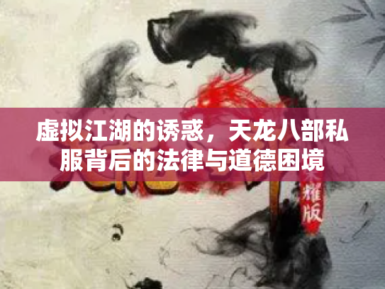 虚拟江湖的诱惑，天龙八部私服背后的法律与道德困境