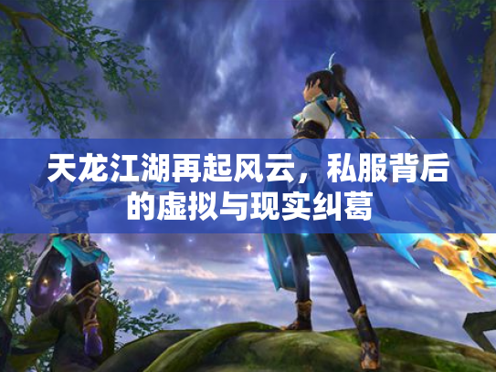 天龙江湖再起风云，私服背后的虚拟与现实纠葛