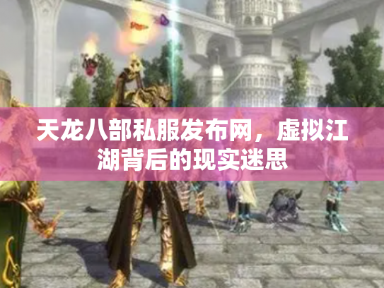 天龙八部私服发布网，虚拟江湖背后的现实迷思